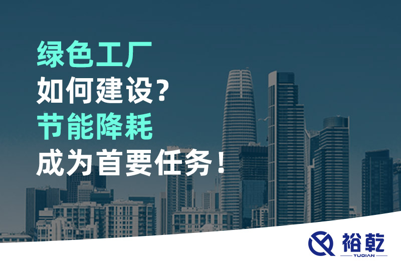 綠色工廠(chǎng)如何建設？節能降耗成為首要任務(wù)！