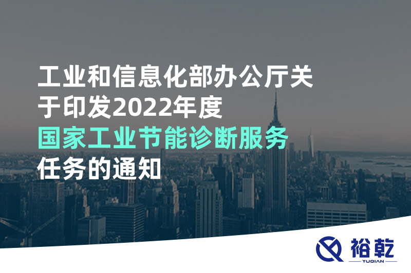 工業(yè)和信息化部辦公廳關(guān)于印發(fā)2022年度國家工業(yè)節能診斷服務(wù)任務(wù)的通知